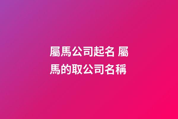 屬馬公司起名 屬馬的取公司名稱-第1張-公司起名-玄機派